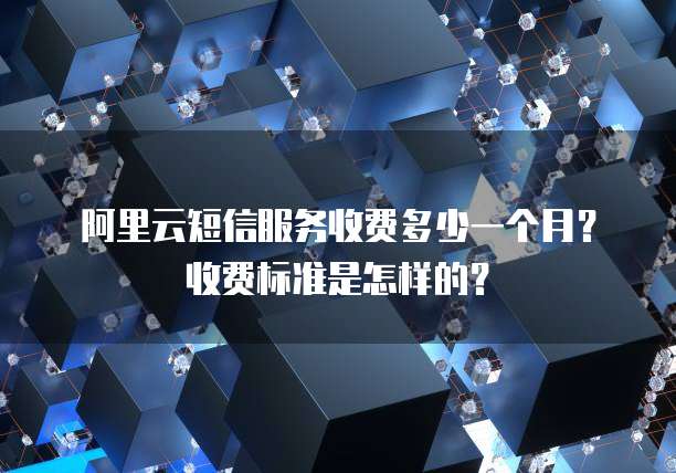 阿里云短信服务收费多少一个月?收费标准是怎样的?