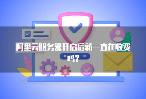 阿里云服务器开启后就一直在收费吗?