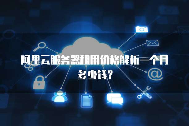 阿里云服务器租用价格解析一个月多少钱?
