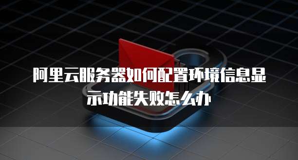 阿里云服务器如何配置环境信息显示功能失败怎么办