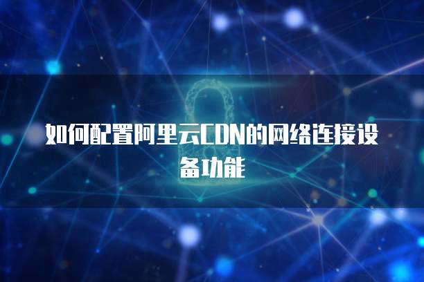 如何配置阿里云CDN的网络连接设备功能