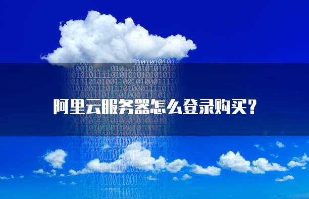 阿里云服务器怎么登录购买?