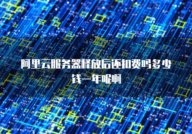 阿里云服务器释放后还扣费吗多少钱一年呢啊