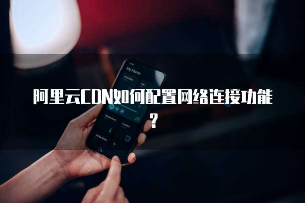 阿里云CDN如何配置网络连接功能?
