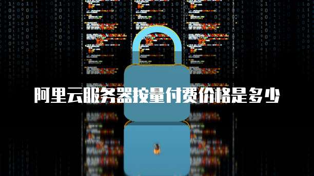 阿里云服务器按量付费价格是多少