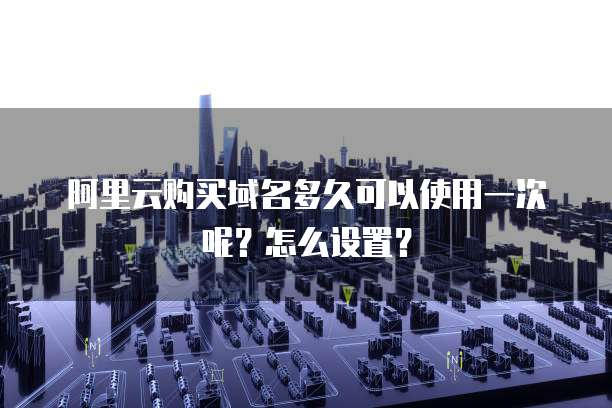 阿里云购买域名多久可以使用一次呢?怎么设置?
