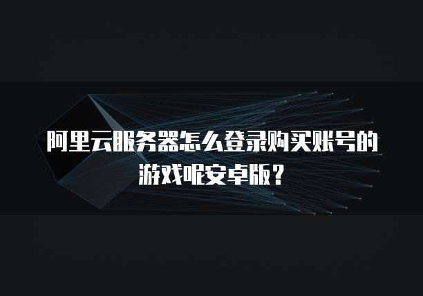 阿里云服务器怎么登录购买账号的游戏呢安卓版?