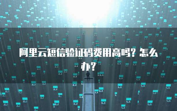 阿里云短信验证码费用高吗?怎么办?