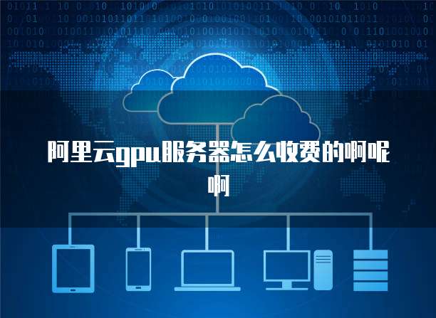 阿里云gpu服务器怎么收费的啊呢啊