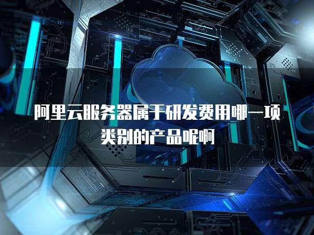 阿里云服务器属于研发费用哪一项类别的产品呢啊