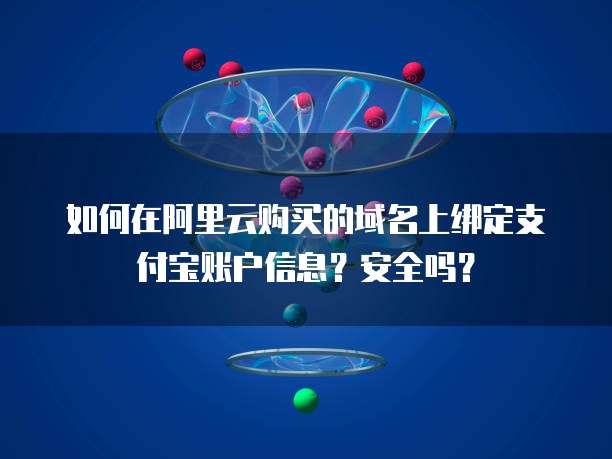 如何在阿里云购买的域名上绑定支付宝账户信息？安全吗？