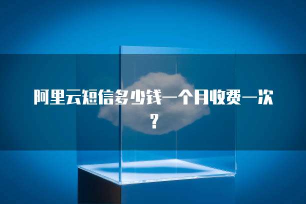阿里云短信多少钱一个月收费一次?