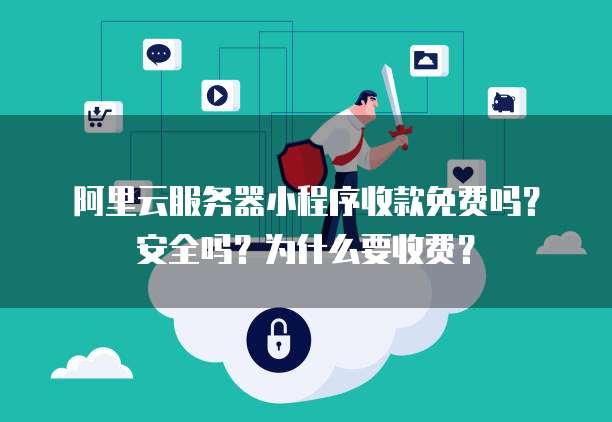 阿里云服务器小程序收款免费吗?安全吗?为什么要收费?