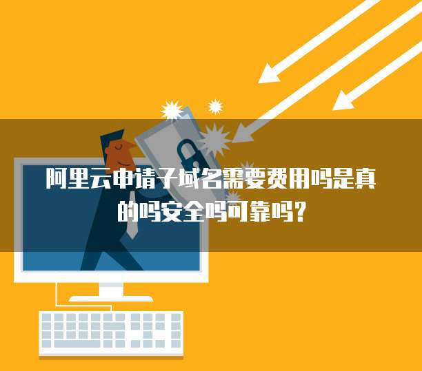 阿里云申请子域名需要费用吗是真的吗安全吗可靠吗？