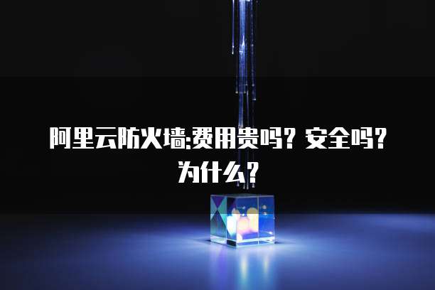 阿里云防火墙:费用贵吗?安全吗?为什么?