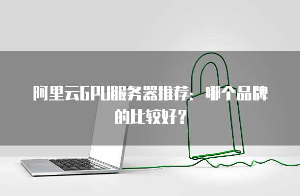 阿里云GPU服务器推荐:哪个品牌的比较好?