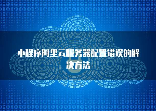 小程序阿里云服务器配置错误的解决方法