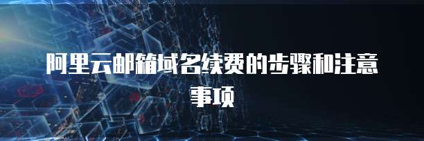 阿里云邮箱域名续费的步骤和注意事项