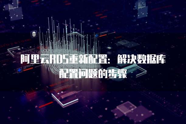 阿里云RDS重新配置:解决数据库配置问题的步骤