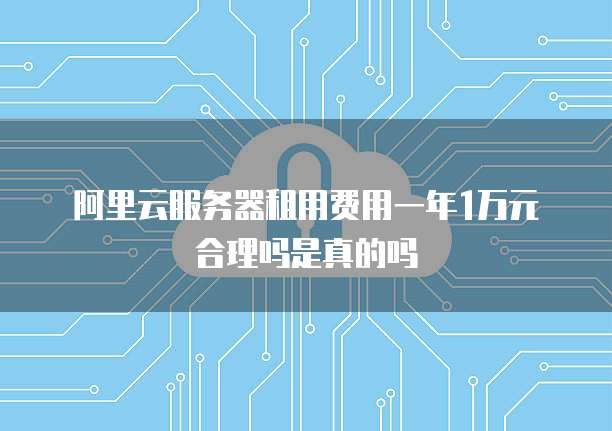 阿里云服务器租用费用一年1万元合理吗是真的吗