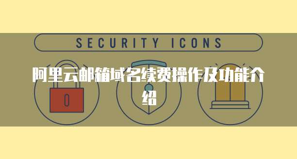 阿里云邮箱域名续费操作及功能介绍