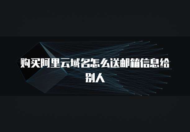 购买阿里云域名怎么送邮箱信息给别人
