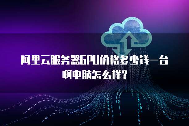 阿里云服务器GPU价格多少钱一台啊电脑怎么样?