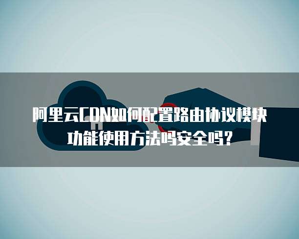 阿里云CDN如何配置路由协议模块功能使用方法吗安全吗?