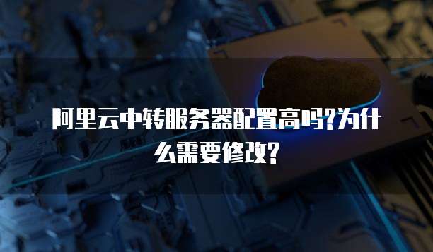阿里云中转服务器配置高吗?为什么需要修改?