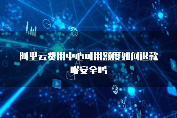 阿里云费用中心可用额度如何退款呢安全吗