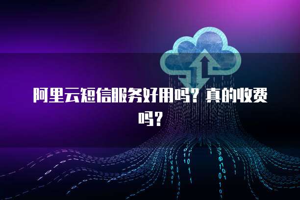 阿里云短信服务好用吗?真的收费吗?