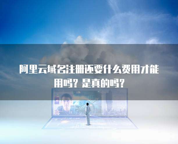阿里云域名注册还要什么费用才能用吗?是真的吗?