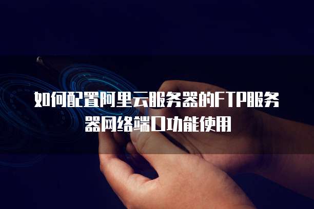 如何配置阿里云服务器的FTP服务器网络端口功能使用