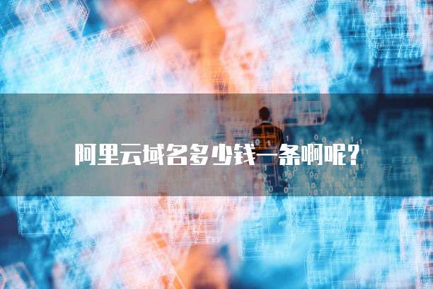 阿里云域名多少钱一条啊呢?