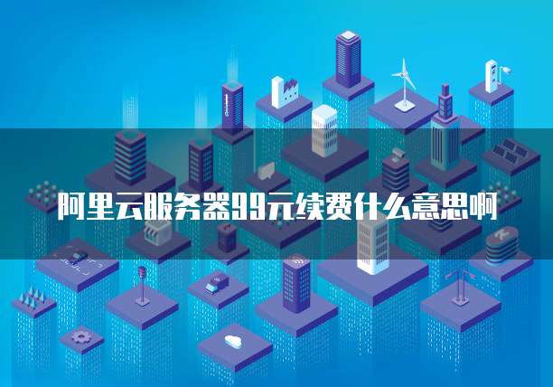 阿里云服务器99元续费什么意思啊