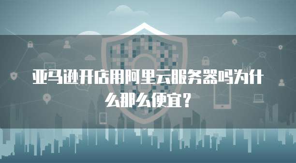 亚马逊开店用阿里云服务器吗为什么那么便宜?