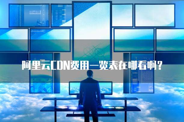 阿里云CDN费用一览表在哪看啊?