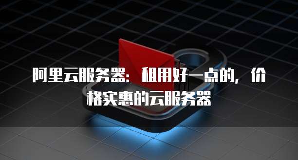 阿里云服务器:租用好一点的,价格实惠的云服务器