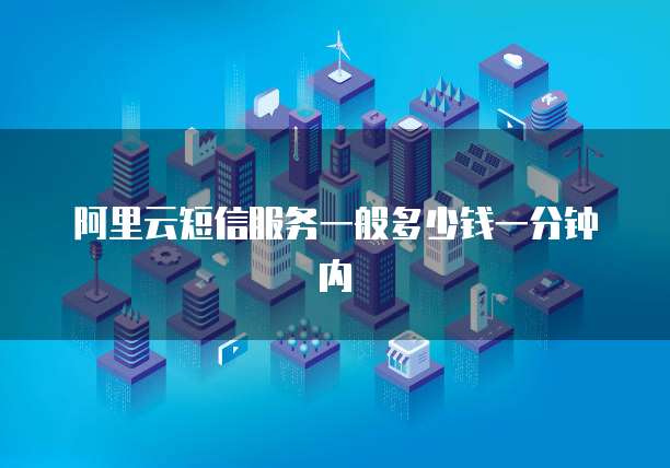阿里云短信服务一般多少钱一分钟内