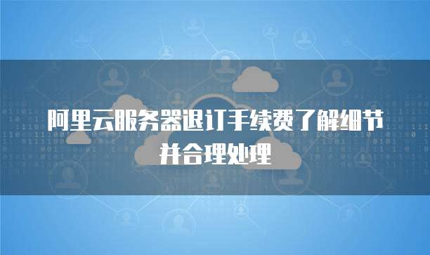 阿里云服务器退订手续费了解细节并合理处理