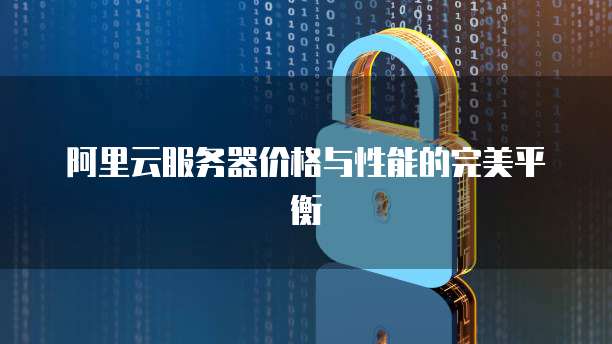 阿里云服务器价格与性能的完美平衡
