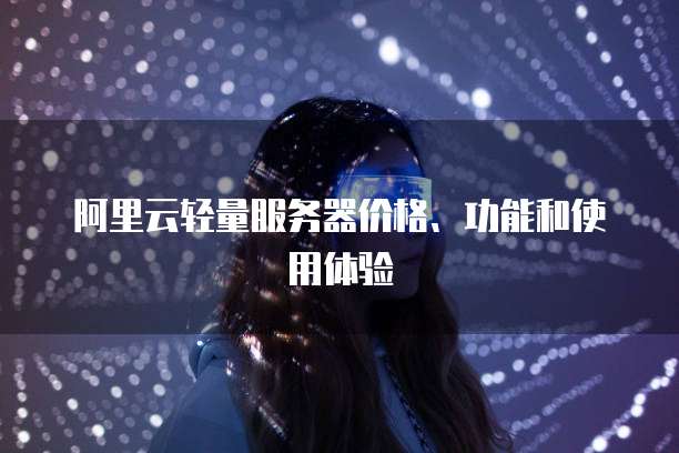 阿里云轻量服务器价格、功能和使用体验