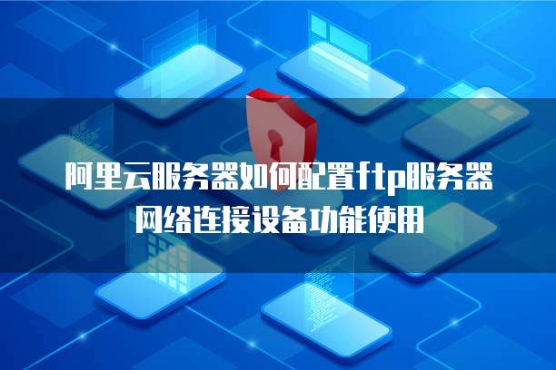 阿里云服务器如何配置ftp服务器网络连接设备功能使用
