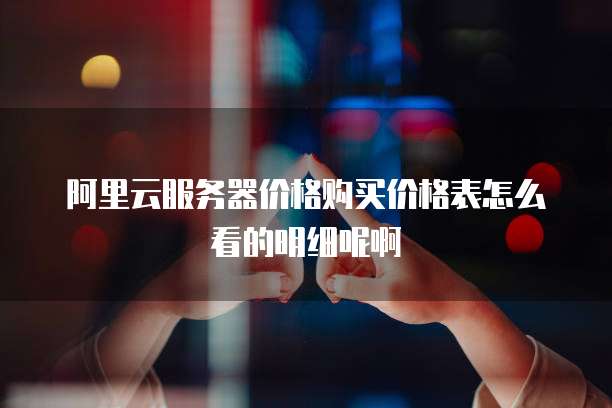 阿里云服务器价格购买价格表怎么看的明细呢啊