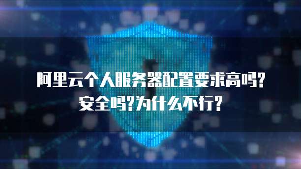 阿里云个人服务器配置要求高吗?安全吗?为什么不行?