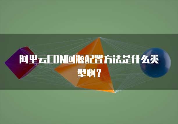 阿里云CDN回源配置方法是什么类型啊?