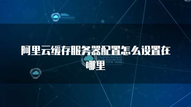 阿里云缓存服务器配置怎么设置在哪里