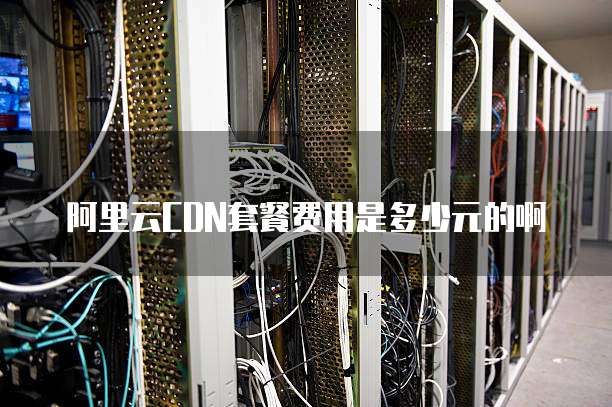 阿里云CDN套餐费用是多少元的啊