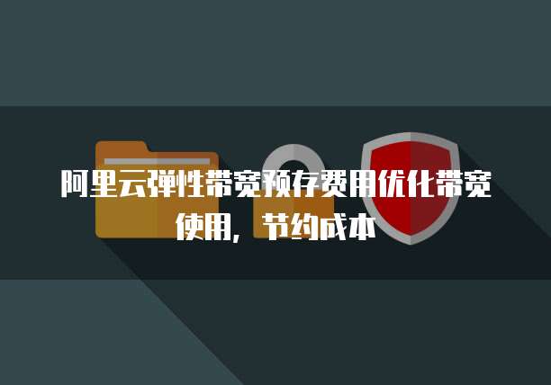 阿里云弹性带宽预存费用优化带宽使用,节约成本