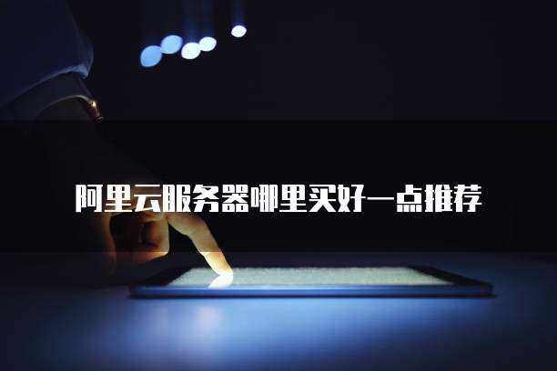 阿里云服务器哪里买好一点推荐